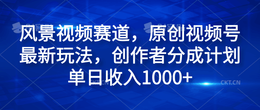 风景视频赛道，原创视频号最新玩法，创作者分成计划单日收入1000+-淘金创客