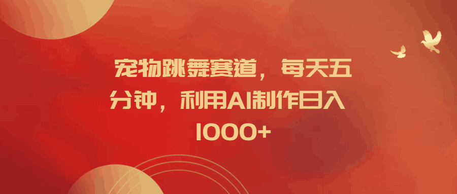 宠物跳舞赛道，每天五分钟，利用AI制作日入1000+-淘金创客