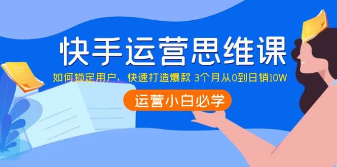 快手运营思维课：如何锁定用户，快速打造爆款-淘金创客