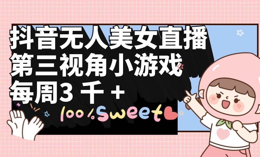 抖音无人美女直播，第三视角小游戏，每周收益3000+-淘金创客