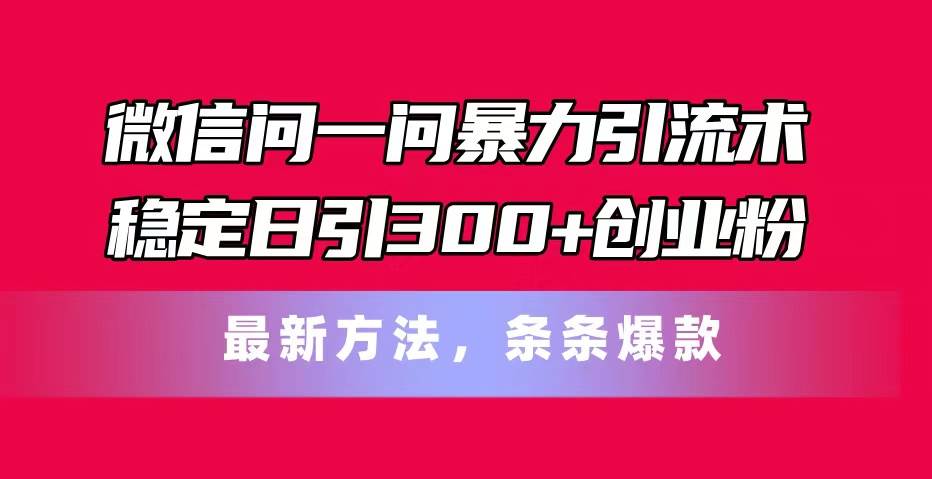 微信问一问暴力引流术，稳定日引300+创业粉，最新方法，条条爆款-淘金创客