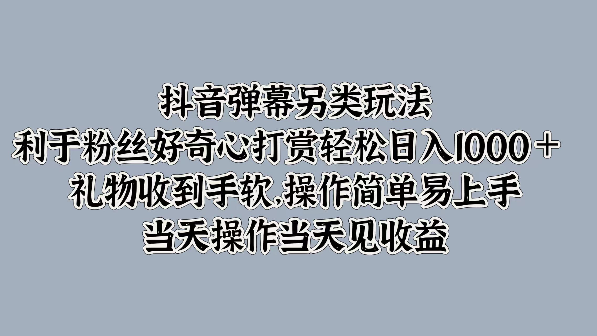 抖音弹幕另类玩法，利于粉丝好奇心打赏轻松日入1000＋ 礼物收到手软，操作简单易上手，当天操作当天见收益-淘金创客