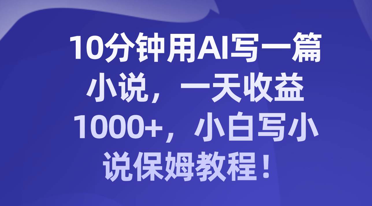 10分钟用AI写一篇小说，一天收益1000+，小白写小说保姆教程！-淘金创客