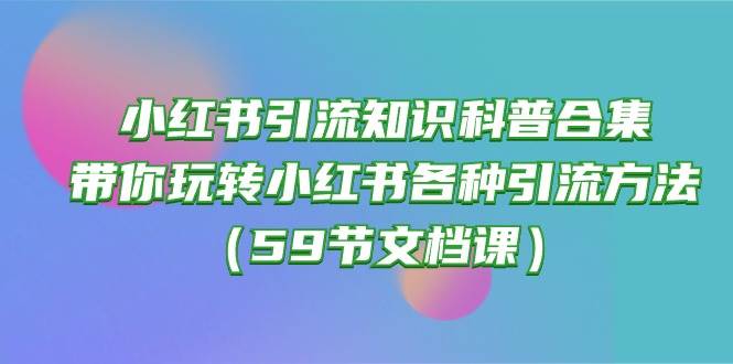 小红书引流知识科普合集，带你玩转小红书各种引流方法（59节文档课）-淘金创客