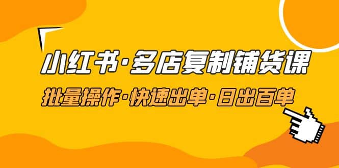 小红书·多店复制铺货课，批量操作·快速出单·日出百单（更新2023年2月）-淘金创客