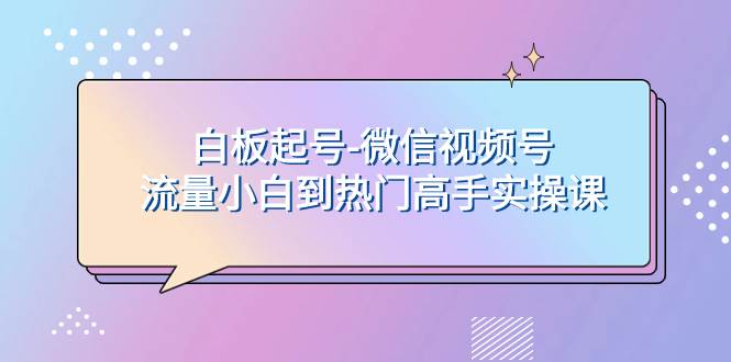 白板起号-微信视频号流量小白到热门高手实操课-淘金创客