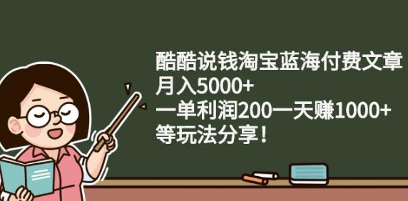 酷酷说钱淘宝蓝海付费文章:月入5000+一单利润200一天赚1000+(等玩法分享)-淘金创客