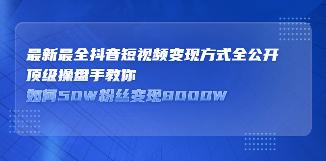 最新最全抖音短视频变现方式全公开，快人一步迈入抖音运营变现捷径-淘金创客