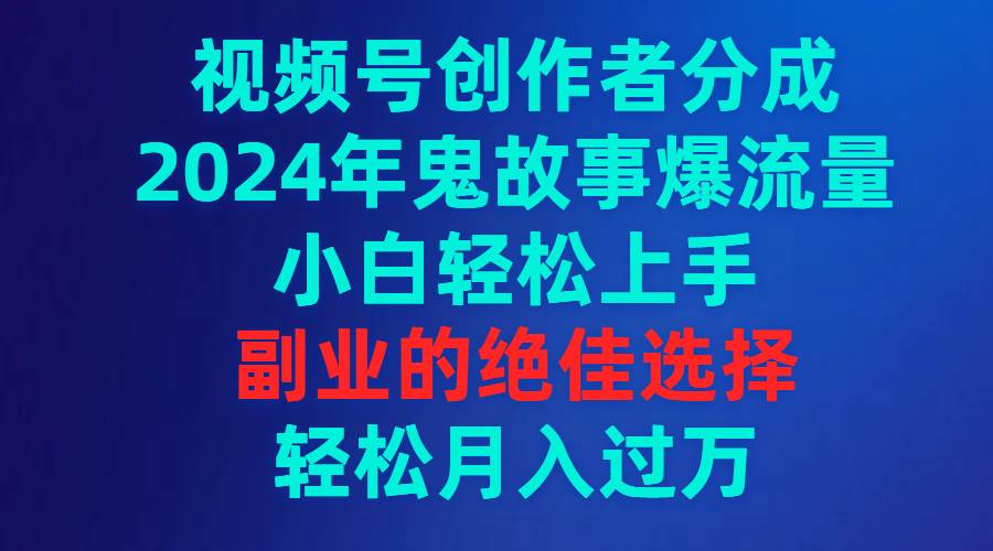 视频号创作者分成，2024年鬼故事爆流量，小白轻松上手，副业的绝佳选择…-淘金创客