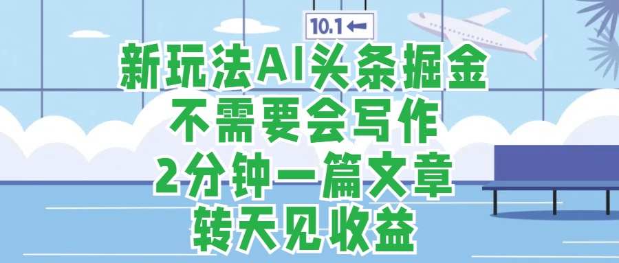 新玩法AI头条掘金，顺应大局总不会错，2分钟一篇原创文章，不需要会写作，AI自动生成，转天见收益，长久可操作，小白直接上手毫无压力-淘金创客
