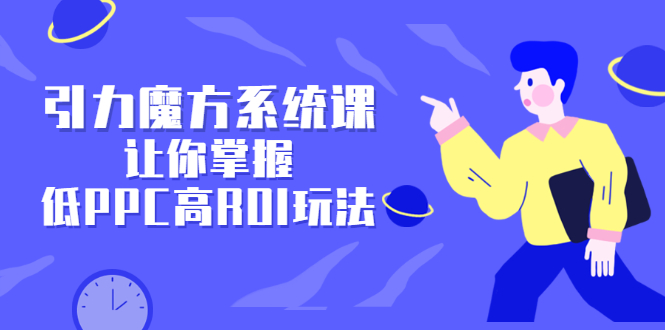 引力魔方系统课，让你掌握低PPC高ROI玩法，价值299元-淘金创客