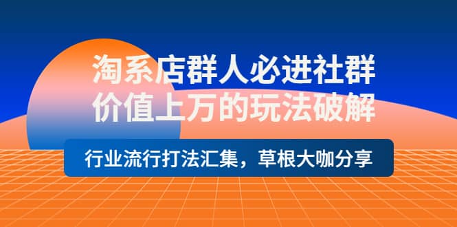 淘系店群人必进社群，价值上万的玩法破解，行业流行打法汇集，草根大咖分享-淘金创客