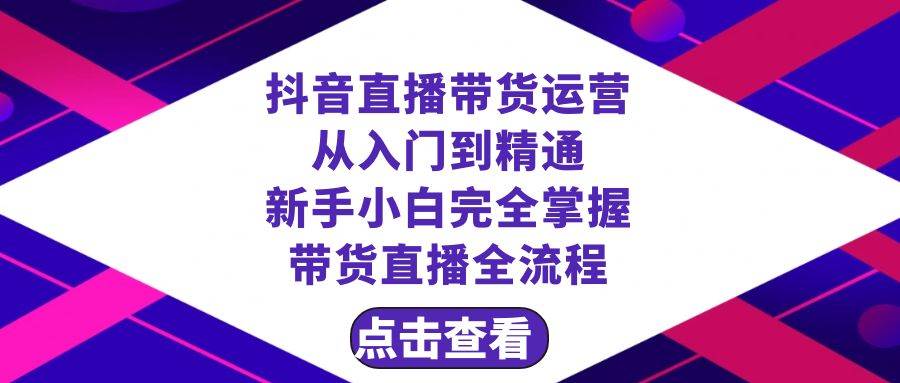 抖音直播带货 运营从入门到精通，新手完全掌握带货直播全流程（23节）-淘金创客