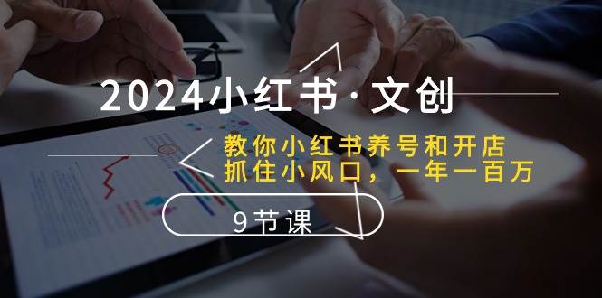2024小红书·文创：教你小红书养号和开店、抓住小风口 一年一百万 (9节课)-淘金创客