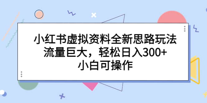 小红书虚拟资料全新思路玩法，流量巨大，轻松日入300+，小白可操作-淘金创客