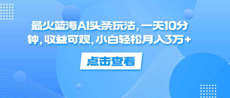 一天10分钟，收益可观，小白轻松月入3万+，最火蓝海AI头条玩法-淘金创客