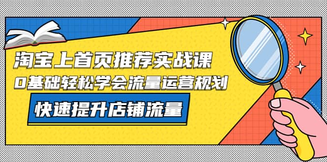 淘宝上首页/推荐实战课：0基础轻松学会流量运营规划，快速提升店铺流量-淘金创客