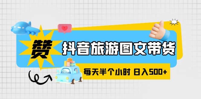 抖音旅游图文带货，零门槛，操作简单，每天半个小时，日入500+-淘金创客