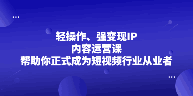 轻操作、强变现IP内容运营课，帮助你正式成为短视频行业从业者-淘金创客