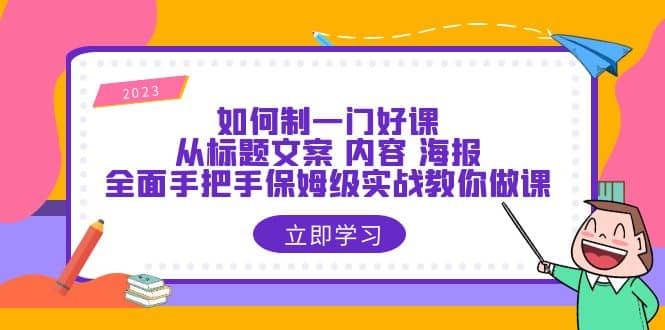 如何制一门·好课：从标题文案 内容 海报，全面手把手保姆级实战教你做课-淘金创客