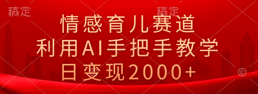 情感育儿赛道，利用AI手把手教学，日变现2000+-淘金创客