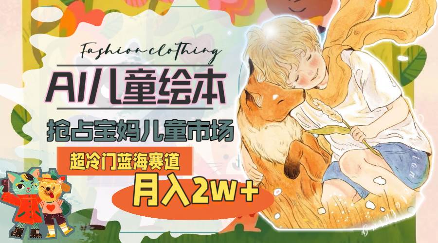 超冷门蓝海赛道，用AI做儿童绘本，抢占宝妈儿童市场，月入2w+(教程+素材)-淘金创客
