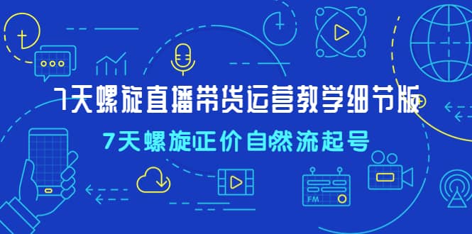 7天螺直旋播带货运营教细学节版，7天螺旋正自价然流起号-淘金创客
