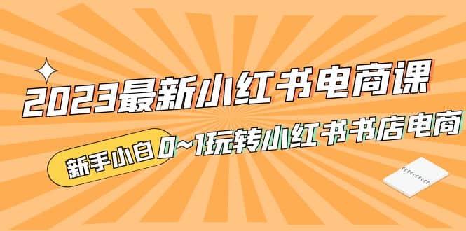 2023最新小红书·电商课，新手小白从0~1玩转小红书书店电商-淘金创客
