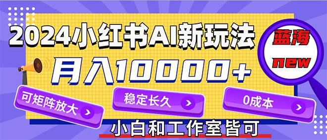 2024最新小红薯AI赛道，蓝海项目，月入10000+，0成本，当事业来做，可矩阵-淘金创客