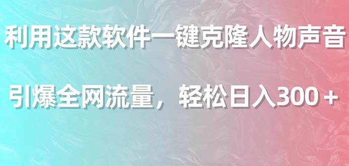 利用这款软件一键克隆人物声音，引爆全网流量，轻松日入300＋-淘金创客