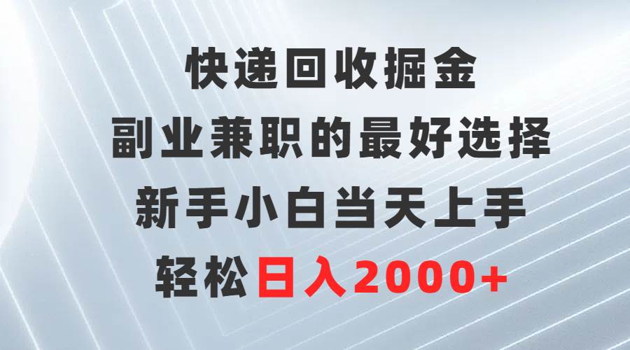 快递回收掘金，副业兼职的最好选择，新手小白当天上手，轻松日入2000+-淘金创客