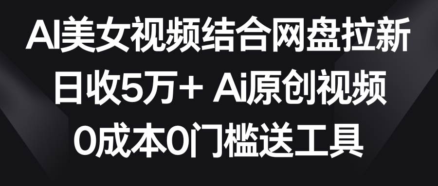 AI美女视频结合网盘拉新，日收5万+两分钟一条Ai原创视频，0成本0门槛送工具-淘金创客