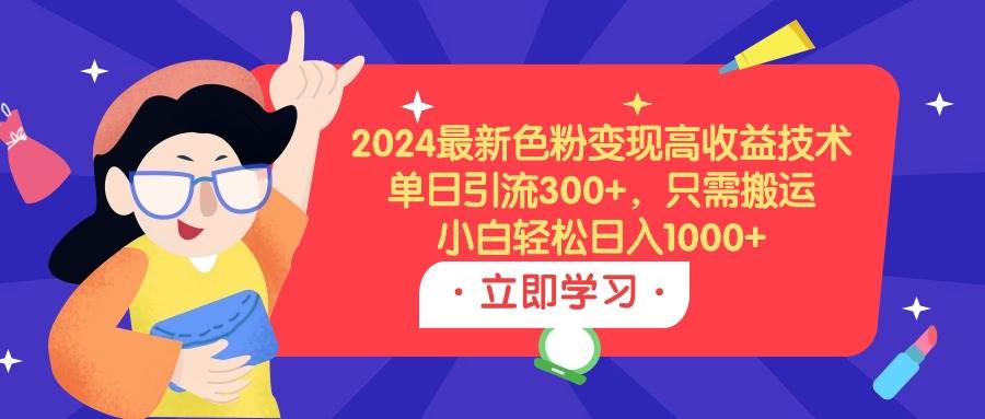 2024最新色粉变现高收益技术，单日引流300+，只需搬运，小白轻松日入1000+-淘金创客