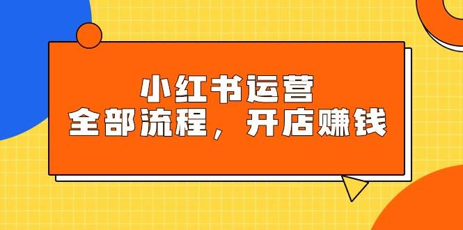 小红书运营全部流程，掌握小红书玩法规则，开店赚钱-淘金创客