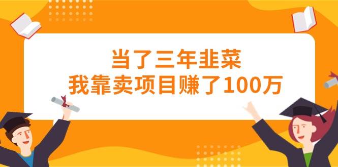当了三年韭菜我靠卖项目赚了100万-淘金创客