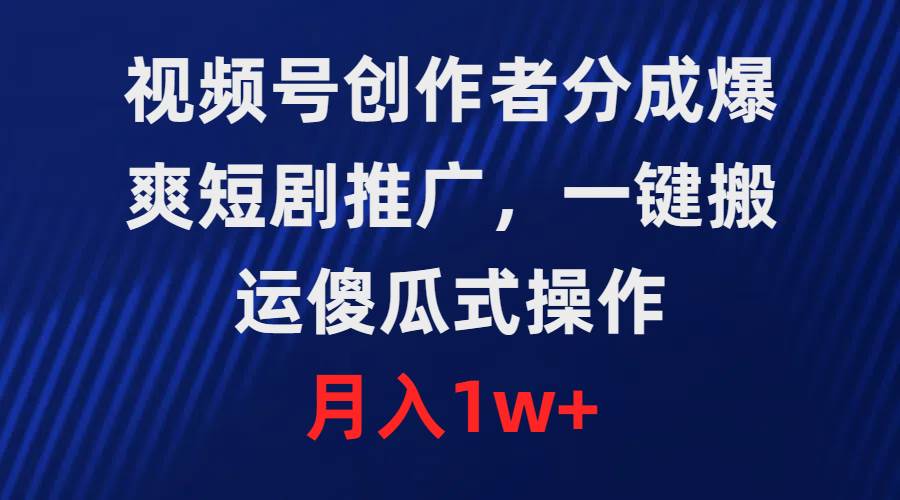 视频号创作者分成，爆爽短剧推广，一键搬运，傻瓜式操作，月入1w+-淘金创客