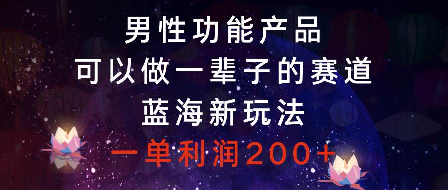 男性功能产品，可以做一辈子的赛道，蓝海新玩法，一单利润200+-淘金创客