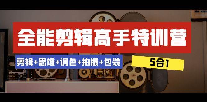 全能剪辑-高手特训营：剪辑+思维+调色+拍摄+包装（5合1）53节课-淘金创客