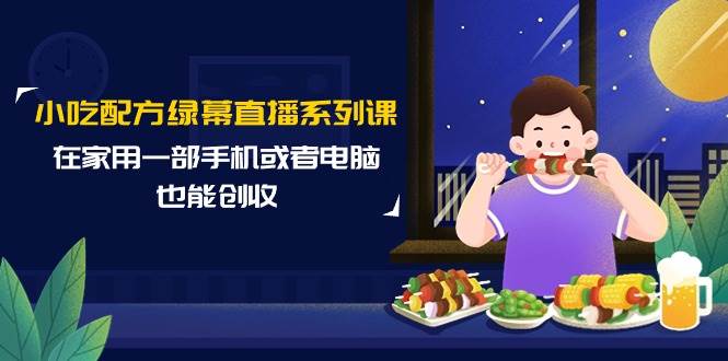 小吃配方绿幕直播系列课，在家用一部手机或者电脑也能创收（14节课）-淘金创客