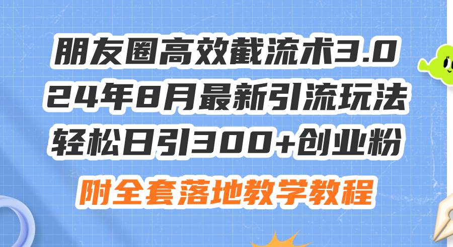 朋友圈高效截流术3.0，24年8月最新引流玩法，轻松日引300+创业粉，附全…-淘金创客