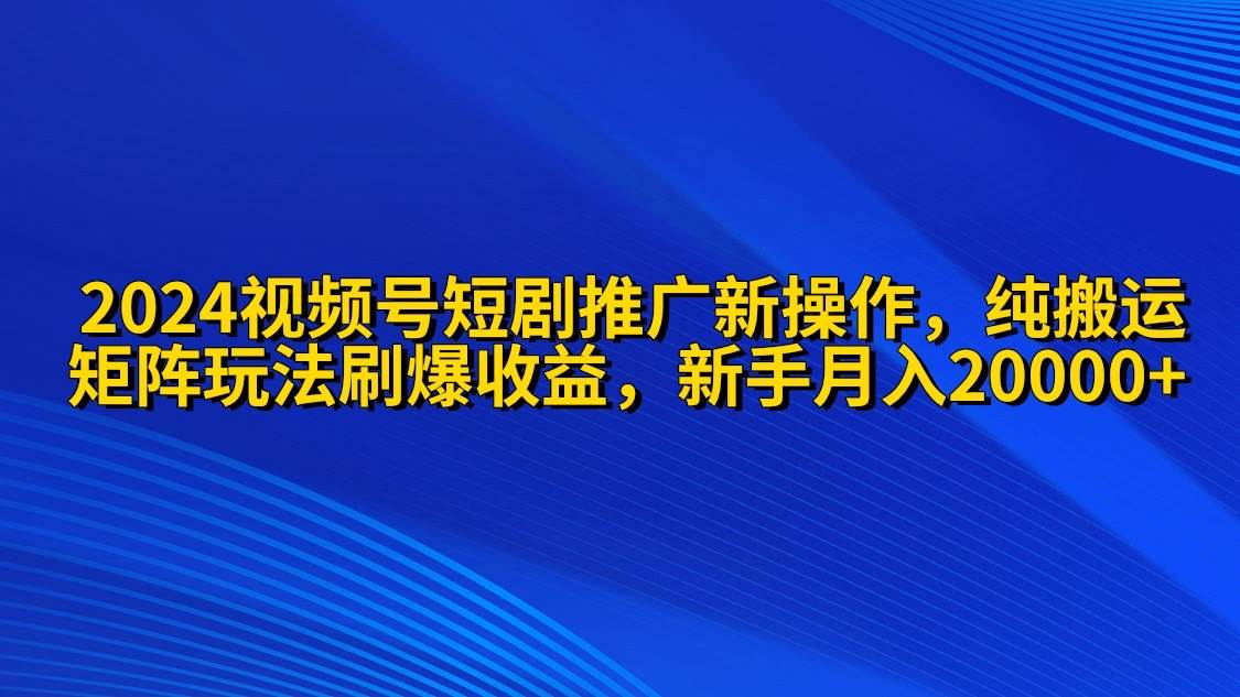 2024视频号短剧推广新操作 纯搬运+矩阵连爆打法刷爆流量分成 小白月入20000-淘金创客