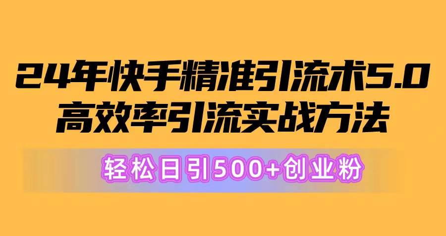 24年快手精准引流术5.0，高效率引流实战方法，轻松日引500+创业粉-淘金创客