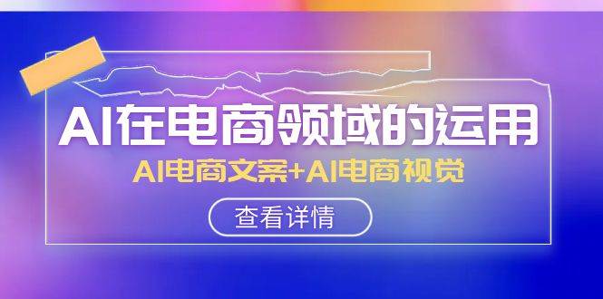 AI-在电商领域的运用线上课，AI电商文案+AI电商视觉（14节课）-淘金创客