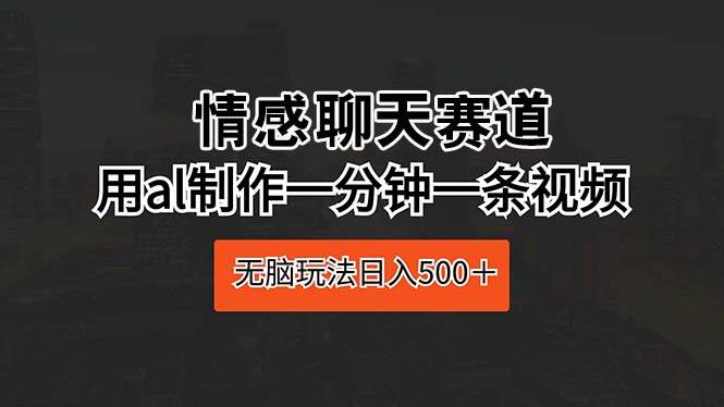 情感聊天赛道 用al制作一分钟一条视频 无脑玩法日入500＋-淘金创客