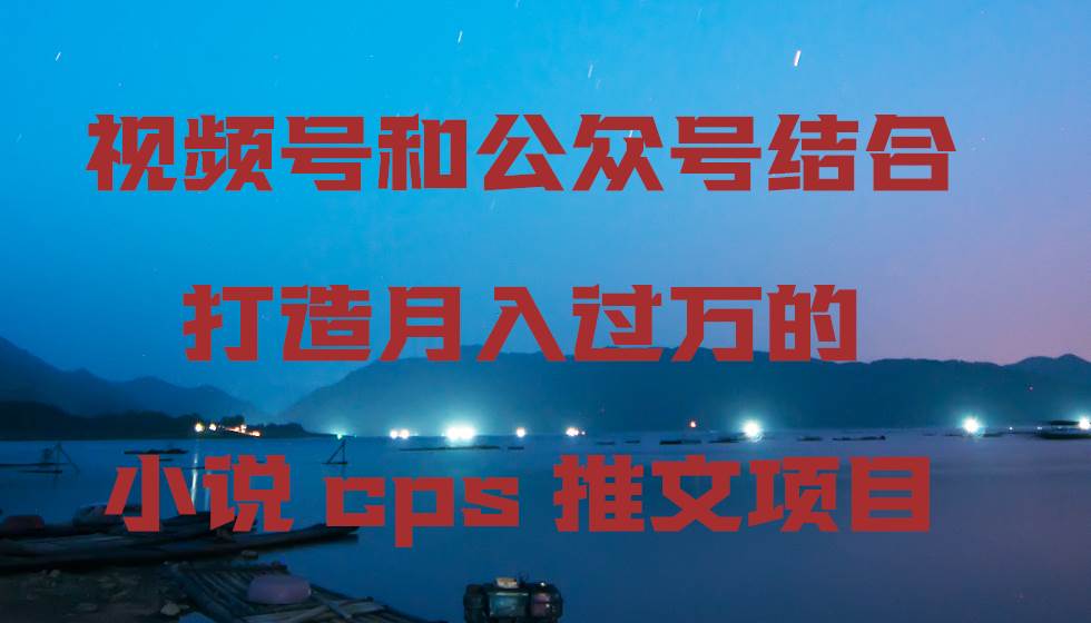 视频号和公众号结合打造月入过万的小说cps推文项目-淘金创客