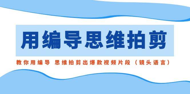 用编导的思维拍剪，教你用编导 思维拍剪出爆款视频片段（镜头语言）-淘金创客