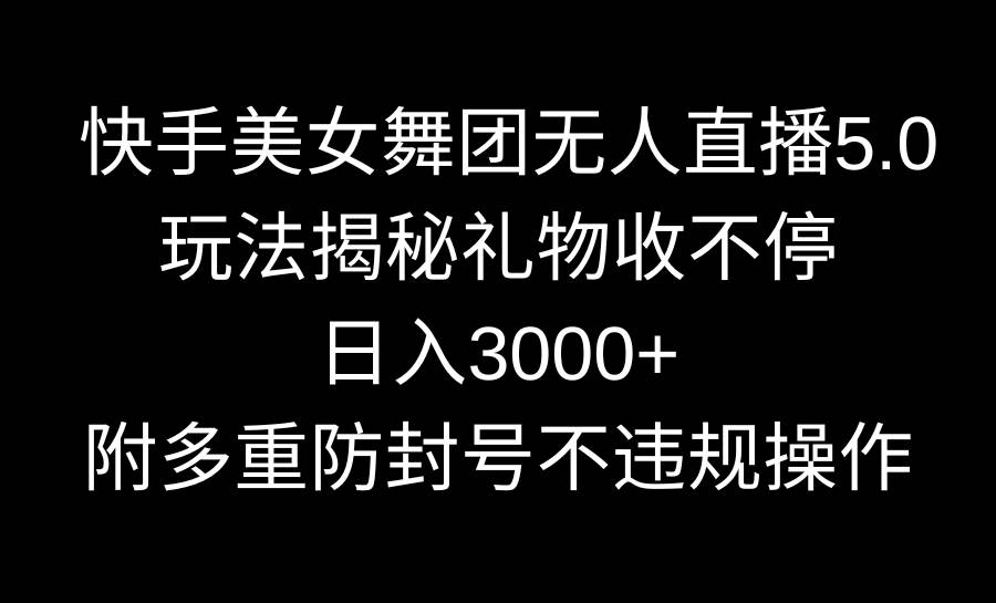 快手美女舞团无人直播5.0玩法揭秘，礼物收不停，日入3000+，内附多重防…-淘金创客
