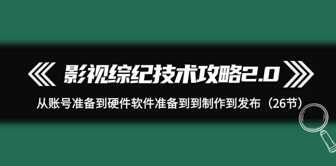 影视 综纪技术攻略2.0：从账号准备到硬件软件准备到到制作到发布（26节）-淘金创客