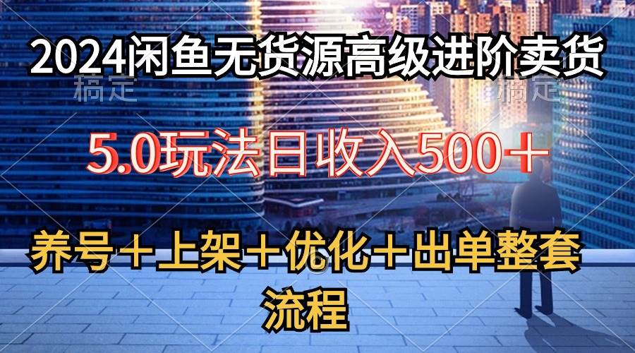 2024闲鱼无货源高级进阶卖货5.0，养号＋选品＋上架＋优化＋出单整套流程-淘金创客