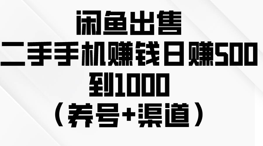闲鱼出售二手手机赚钱，日赚500到1000（养号+渠道）-淘金创客
